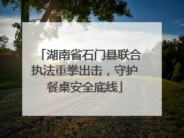 湖南省石门县联合执法重拳出击，守护餐桌安全底线