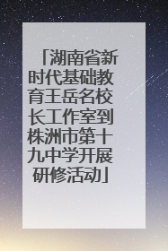 湖南省新时代基础教育王岳名校长工作室到株洲市第十九中学开展研修活动