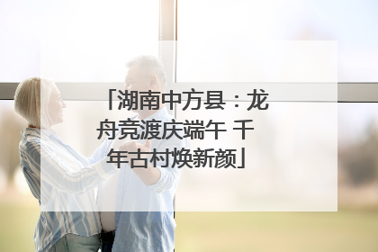 湖南中方县：龙舟竞渡庆端午 千年古村焕新颜