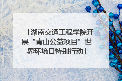 湖南交通工程学院开展“青山公益项目”世界环境日特别行动