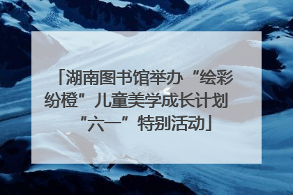 湖南图书馆举办“绘彩纷橙”儿童美学成长计划“六一”特别活动