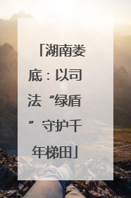 湖南娄底：以司法“绿盾”守护千年梯田