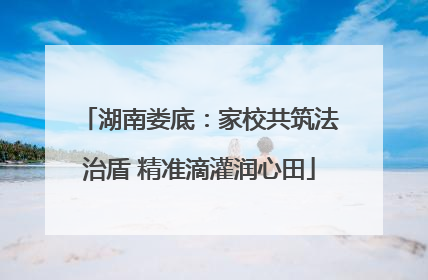 湖南娄底：家校共筑法治盾 精准滴灌润心田