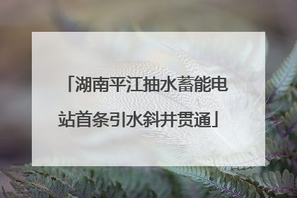 湖南平江抽水蓄能电站首条引水斜井贯通