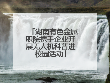 湖南有色金属职院携手企业开展无人机科普进校园活动