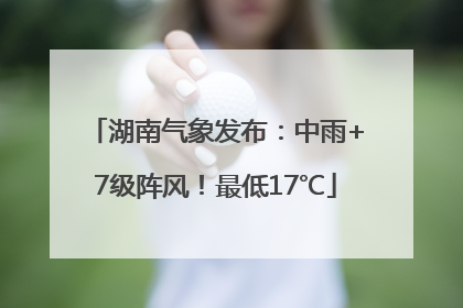 湖南气象发布：中雨+7级阵风！最低17℃