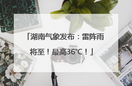 湖南气象发布：雷阵雨将至！最高36℃！