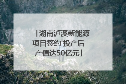 湖南泸溪新能源项目签约 投产后产值达50亿元