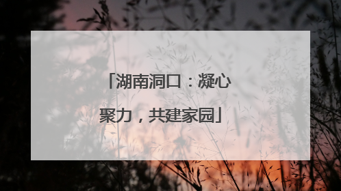 湖南洞口：凝心聚力，共建家园