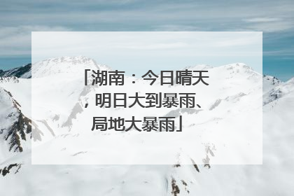 湖南：今日晴天，明日大到暴雨、局地大暴雨