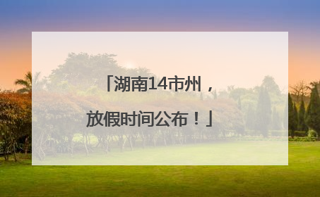 湖南14市州，放假时间公布！