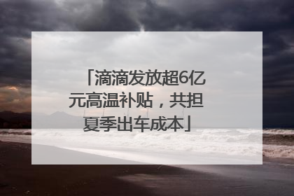 滴滴发放超6亿元高温补贴，共担夏季出车成本