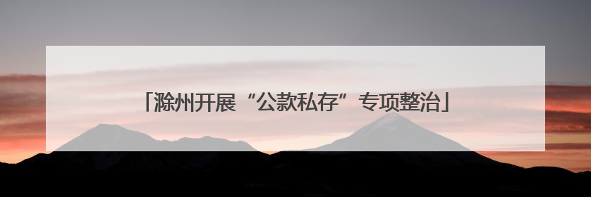 滁州开展“公款私存”专项整治