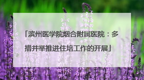 滨州医学院烟合附属医院：多措并举推进住培工作的开展