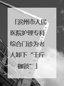滨州市人民医院护理专科综合门诊为老人卸下“千斤枷锁”