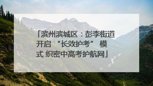 滨州滨城区：彭李街道开启 “长效护考” 模式 织密中高考护航网