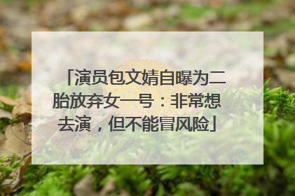 演员包文婧自曝为二胎放弃女一号：非常想去演，但不能冒风险