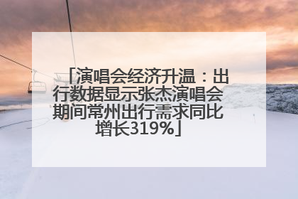 演唱会经济升温：出行数据显示张杰演唱会期间常州出行需求同比增长319%