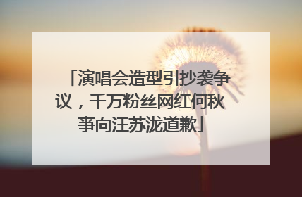 演唱会造型引抄袭争议，千万粉丝网红何秋亊向汪苏泷道歉