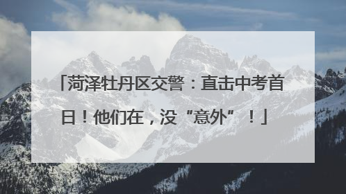 菏泽牡丹区交警：直击中考首日！他们在，没“意外”！