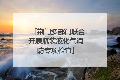 荆门多部门联合开展瓶装液化气消防专项检查