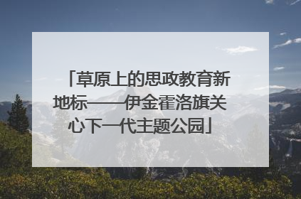 草原上的思政教育新地标——伊金霍洛旗关心下一代主题公园