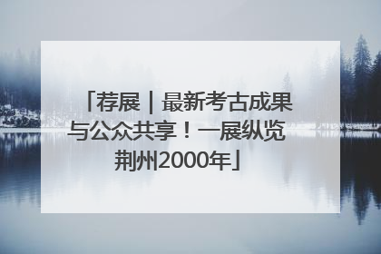 荐展｜最新考古成果与公众共享！一展纵览荆州2000年