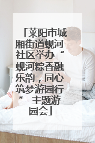 莱阳市城厢街道蚬河社区举办“蚬河粽香融乐韵，同心筑梦游园行” 主题游园会
