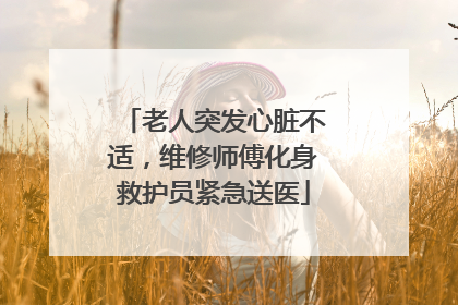 老人突发心脏不适，维修师傅化身救护员紧急送医
