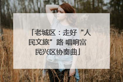 老城区：走好“人民文旅”路 唱响富民兴区协奏曲