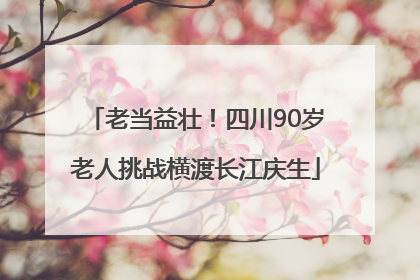 老当益壮！四川90岁老人挑战横渡长江庆生