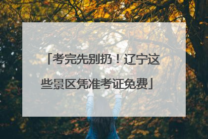 考完先别扔！辽宁这些景区凭准考证免费