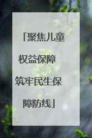 聚焦儿童权益保障 筑牢民生保障防线