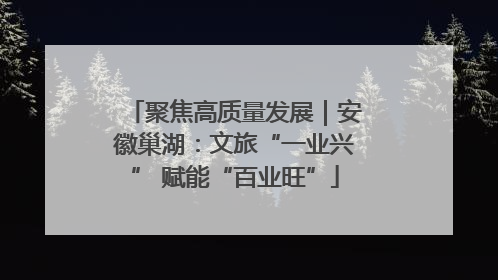 聚焦高质量发展｜安徽巢湖：文旅“一业兴” 赋能“百业旺”