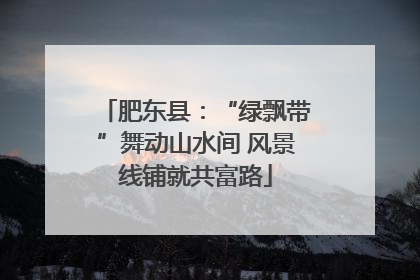 肥东县：“绿飘带”舞动山水间 风景线铺就共富路