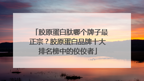 胶原蛋白肽哪个牌子最正宗？胶原蛋白品牌十大排名榜中的佼佼者