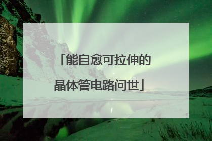 能自愈可拉伸的晶体管电路问世