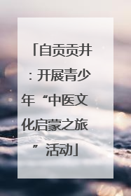 自贡贡井：开展青少年“中医文化启蒙之旅”活动