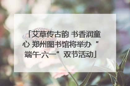 艾草传古韵 书香润童心 郑州图书馆将举办“端午·六一”双节活动