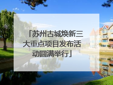 苏州古城焕新三大重点项目发布活动圆满举行