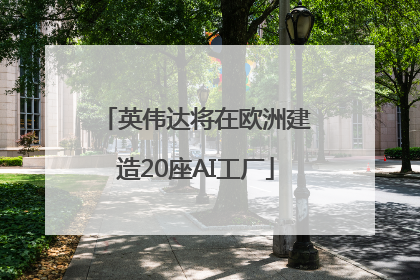 英伟达将在欧洲建造20座AI工厂
