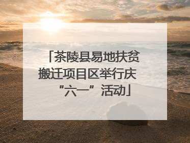 茶陵县易地扶贫搬迁项目区举行庆“六一”活动