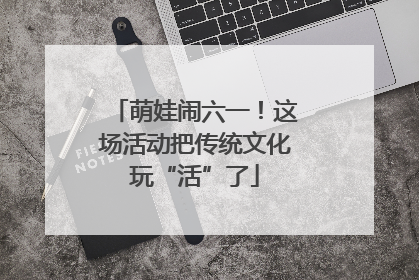 萌娃闹六一！这场活动把传统文化玩“活”了
