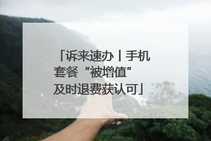 诉来速办丨手机套餐“被增值” 及时退费获认可