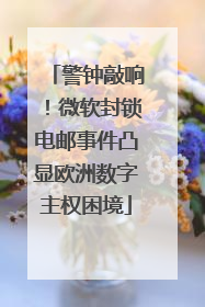 警钟敲响！微软封锁电邮事件凸显欧洲数字主权困境