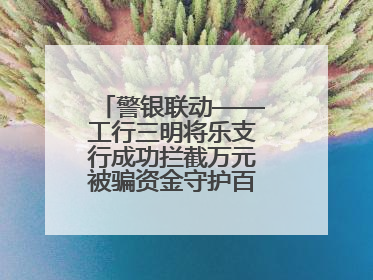 警银联动——工行三明将乐支行成功拦截万元被骗资金守护百姓“钱袋子”