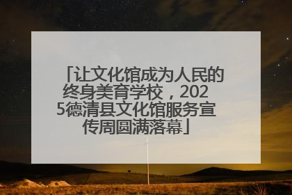 让文化馆成为人民的终身美育学校，2025德清县文化馆服务宣传周圆满落幕