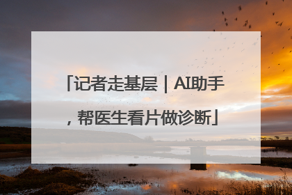 记者走基层｜AI助手，帮医生看片做诊断