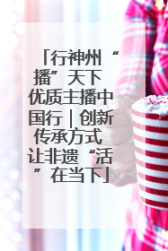 行神州“播”天下 优质主播中国行｜创新传承方式 让非遗“活”在当下
