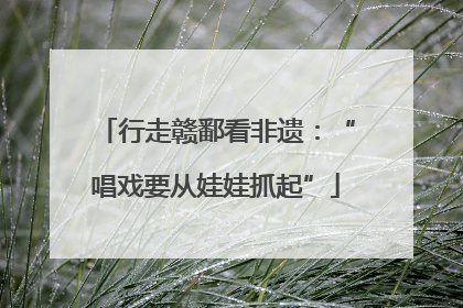 行走赣鄱看非遗：“唱戏要从娃娃抓起”